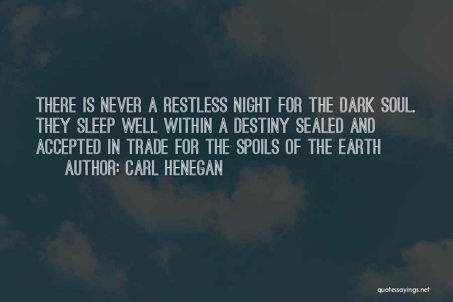 Carl Henegan Quotes: There Is Never A Restless Night For The Dark Soul. They Sleep Well Within A Destiny Sealed And Accepted In