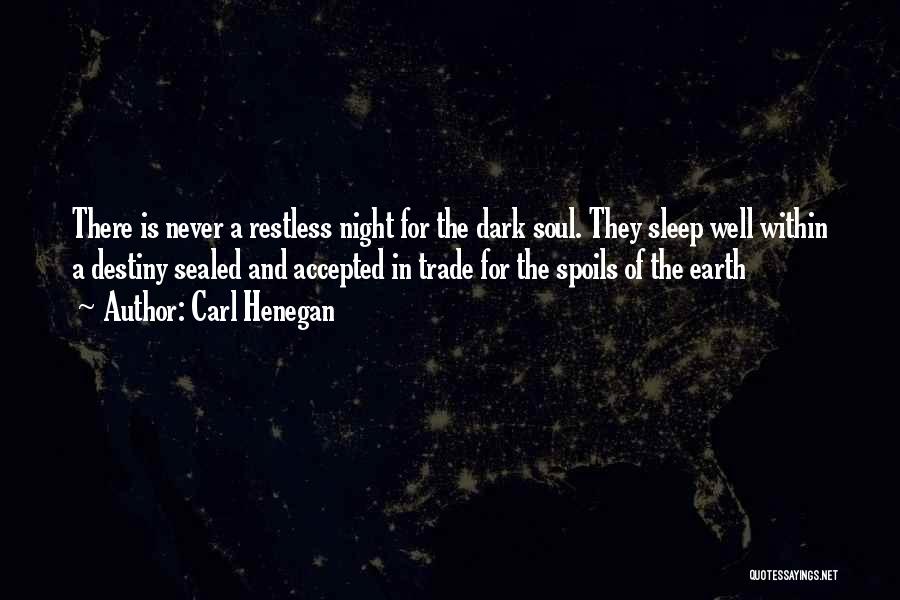 Carl Henegan Quotes: There Is Never A Restless Night For The Dark Soul. They Sleep Well Within A Destiny Sealed And Accepted In