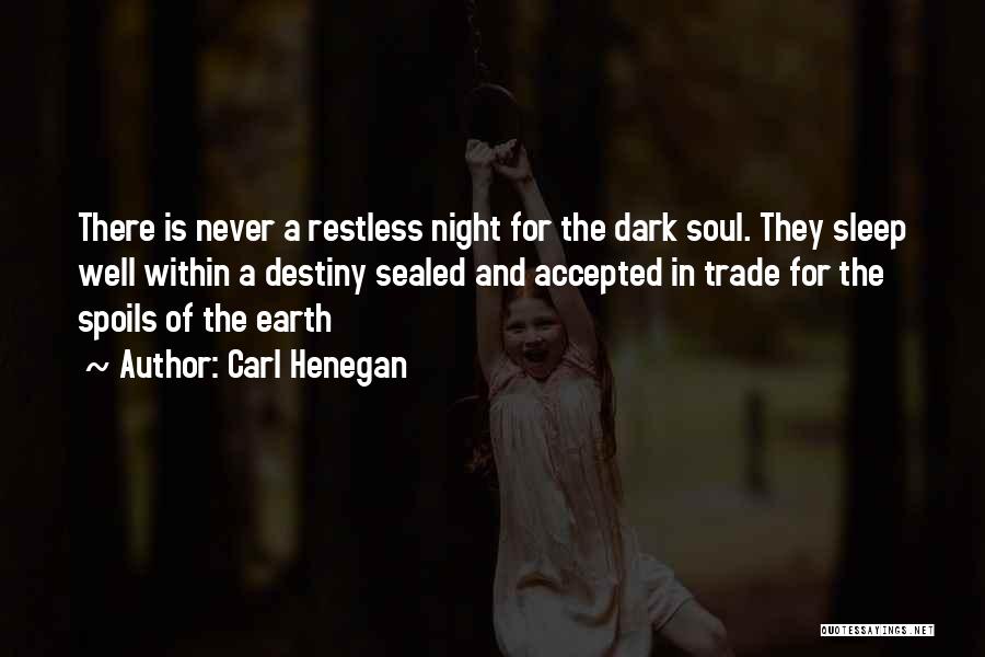 Carl Henegan Quotes: There Is Never A Restless Night For The Dark Soul. They Sleep Well Within A Destiny Sealed And Accepted In