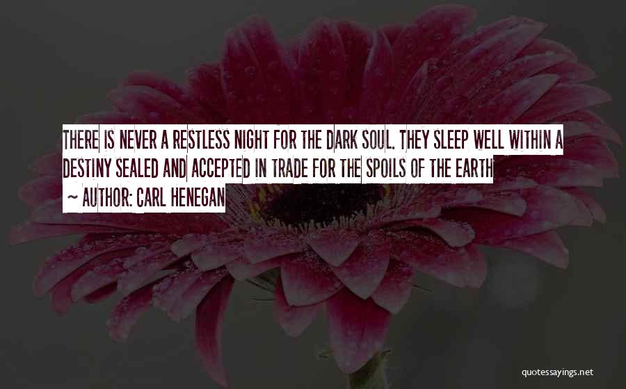 Carl Henegan Quotes: There Is Never A Restless Night For The Dark Soul. They Sleep Well Within A Destiny Sealed And Accepted In