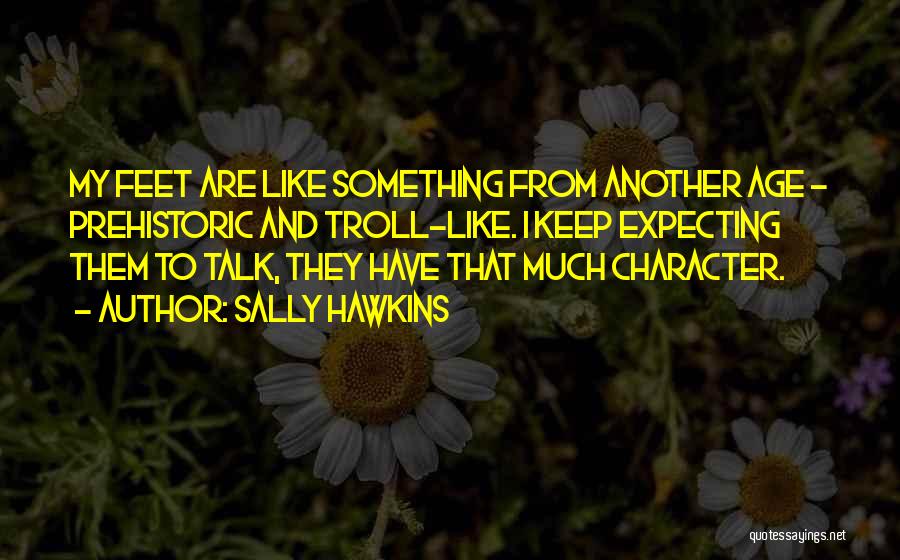 Sally Hawkins Quotes: My Feet Are Like Something From Another Age - Prehistoric And Troll-like. I Keep Expecting Them To Talk, They Have