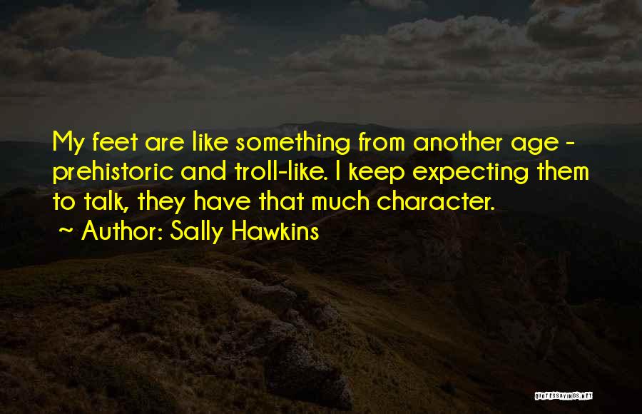Sally Hawkins Quotes: My Feet Are Like Something From Another Age - Prehistoric And Troll-like. I Keep Expecting Them To Talk, They Have