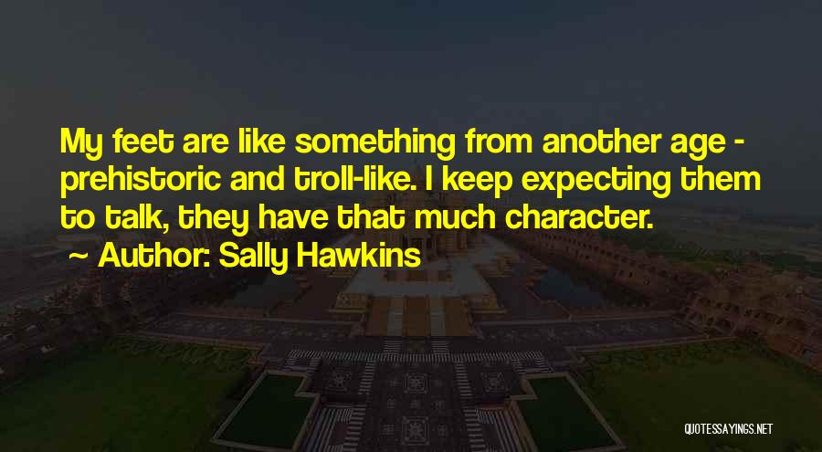 Sally Hawkins Quotes: My Feet Are Like Something From Another Age - Prehistoric And Troll-like. I Keep Expecting Them To Talk, They Have