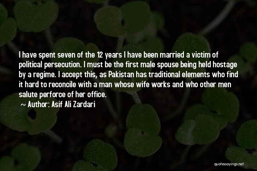 Asif Ali Zardari Quotes: I Have Spent Seven Of The 12 Years I Have Been Married A Victim Of Political Persecution. I Must Be
