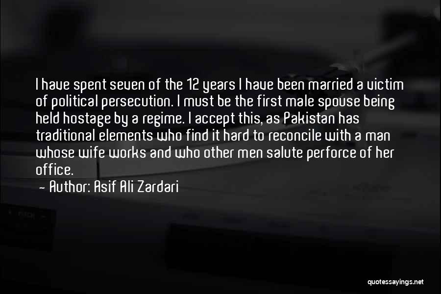 Asif Ali Zardari Quotes: I Have Spent Seven Of The 12 Years I Have Been Married A Victim Of Political Persecution. I Must Be