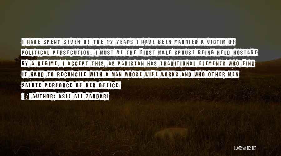 Asif Ali Zardari Quotes: I Have Spent Seven Of The 12 Years I Have Been Married A Victim Of Political Persecution. I Must Be