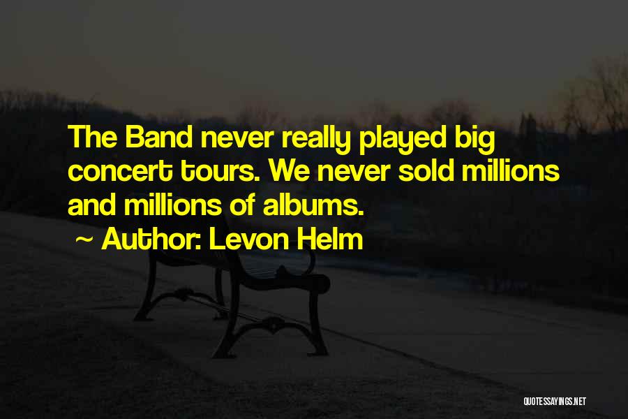 Levon Helm Quotes: The Band Never Really Played Big Concert Tours. We Never Sold Millions And Millions Of Albums.