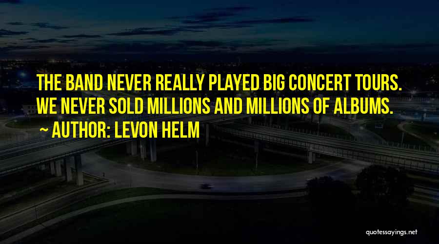 Levon Helm Quotes: The Band Never Really Played Big Concert Tours. We Never Sold Millions And Millions Of Albums.