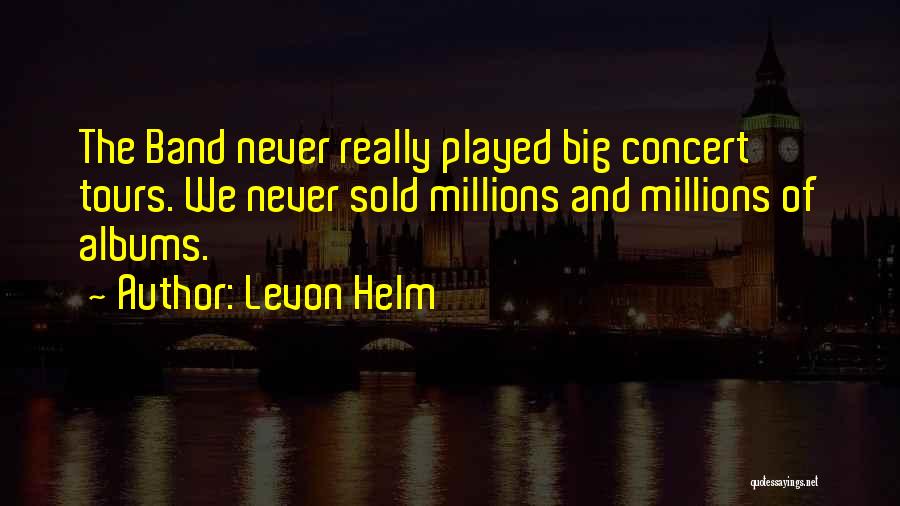 Levon Helm Quotes: The Band Never Really Played Big Concert Tours. We Never Sold Millions And Millions Of Albums.