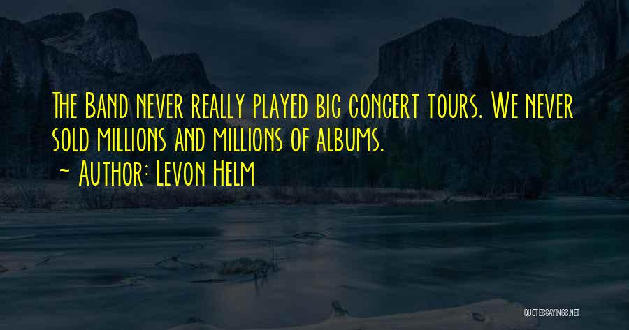 Levon Helm Quotes: The Band Never Really Played Big Concert Tours. We Never Sold Millions And Millions Of Albums.