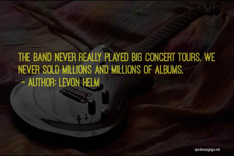 Levon Helm Quotes: The Band Never Really Played Big Concert Tours. We Never Sold Millions And Millions Of Albums.