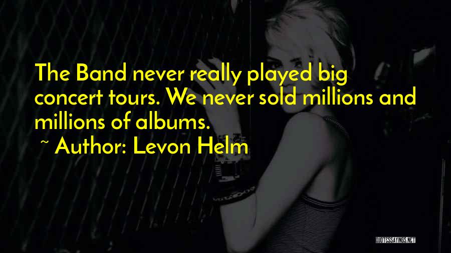 Levon Helm Quotes: The Band Never Really Played Big Concert Tours. We Never Sold Millions And Millions Of Albums.