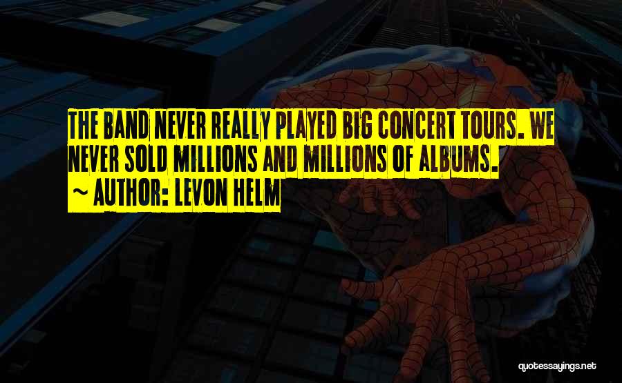 Levon Helm Quotes: The Band Never Really Played Big Concert Tours. We Never Sold Millions And Millions Of Albums.