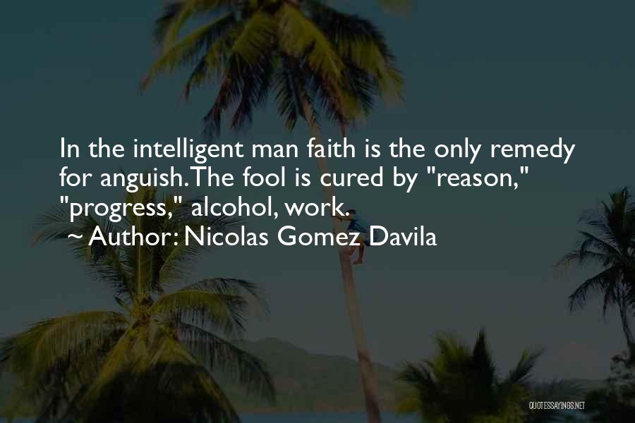 Nicolas Gomez Davila Quotes: In The Intelligent Man Faith Is The Only Remedy For Anguish.the Fool Is Cured By Reason, Progress, Alcohol, Work.