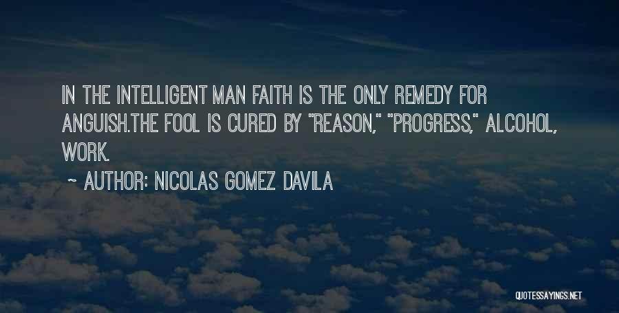 Nicolas Gomez Davila Quotes: In The Intelligent Man Faith Is The Only Remedy For Anguish.the Fool Is Cured By Reason, Progress, Alcohol, Work.