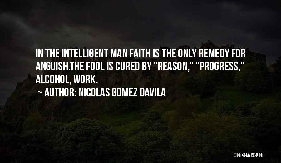 Nicolas Gomez Davila Quotes: In The Intelligent Man Faith Is The Only Remedy For Anguish.the Fool Is Cured By Reason, Progress, Alcohol, Work.