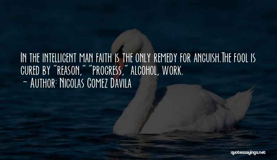 Nicolas Gomez Davila Quotes: In The Intelligent Man Faith Is The Only Remedy For Anguish.the Fool Is Cured By Reason, Progress, Alcohol, Work.