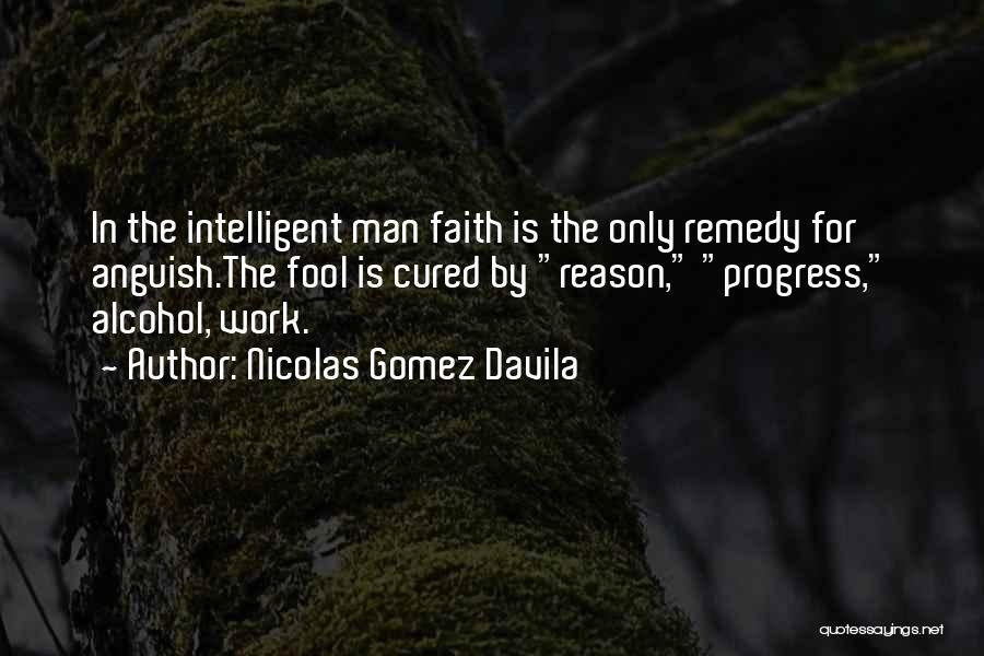 Nicolas Gomez Davila Quotes: In The Intelligent Man Faith Is The Only Remedy For Anguish.the Fool Is Cured By Reason, Progress, Alcohol, Work.