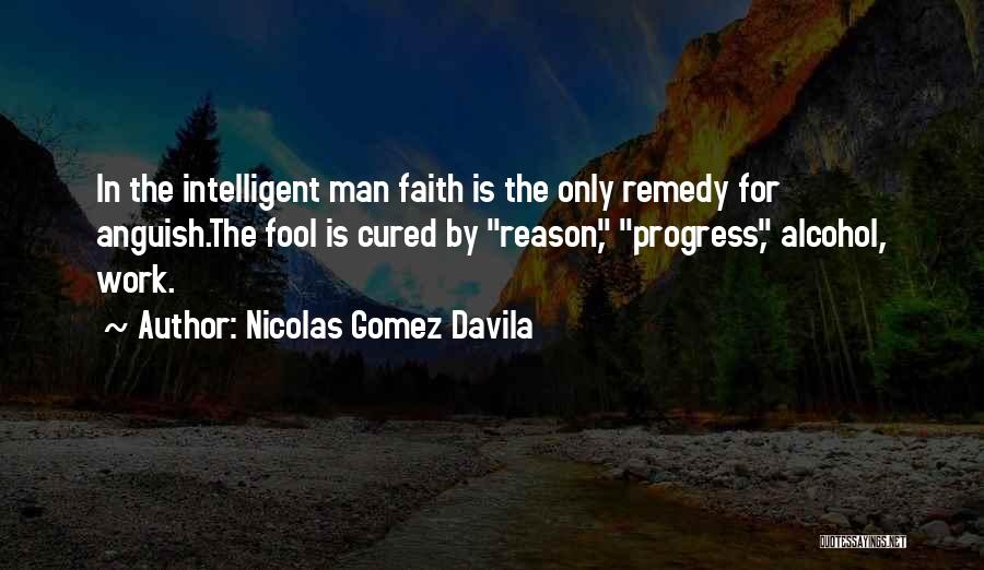 Nicolas Gomez Davila Quotes: In The Intelligent Man Faith Is The Only Remedy For Anguish.the Fool Is Cured By Reason, Progress, Alcohol, Work.