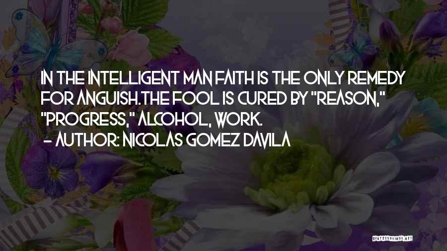 Nicolas Gomez Davila Quotes: In The Intelligent Man Faith Is The Only Remedy For Anguish.the Fool Is Cured By Reason, Progress, Alcohol, Work.