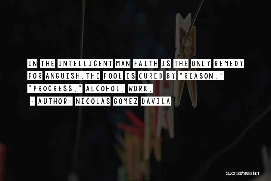 Nicolas Gomez Davila Quotes: In The Intelligent Man Faith Is The Only Remedy For Anguish.the Fool Is Cured By Reason, Progress, Alcohol, Work.