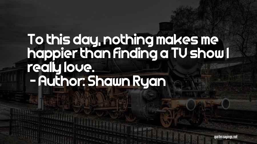 Shawn Ryan Quotes: To This Day, Nothing Makes Me Happier Than Finding A Tv Show I Really Love.