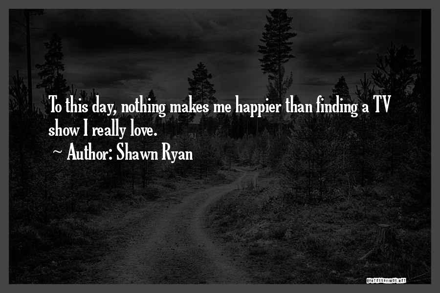 Shawn Ryan Quotes: To This Day, Nothing Makes Me Happier Than Finding A Tv Show I Really Love.