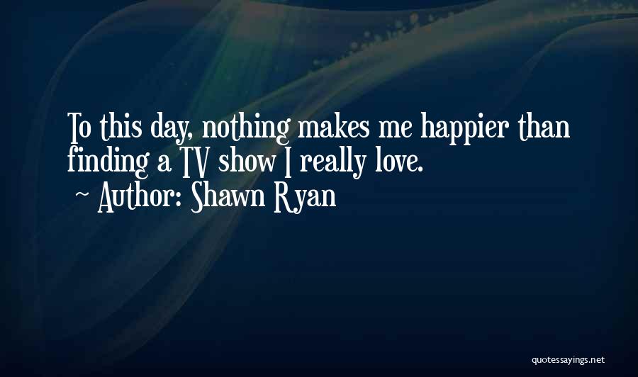 Shawn Ryan Quotes: To This Day, Nothing Makes Me Happier Than Finding A Tv Show I Really Love.