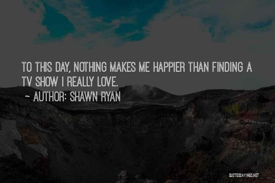 Shawn Ryan Quotes: To This Day, Nothing Makes Me Happier Than Finding A Tv Show I Really Love.