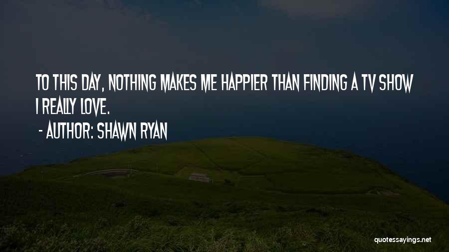 Shawn Ryan Quotes: To This Day, Nothing Makes Me Happier Than Finding A Tv Show I Really Love.