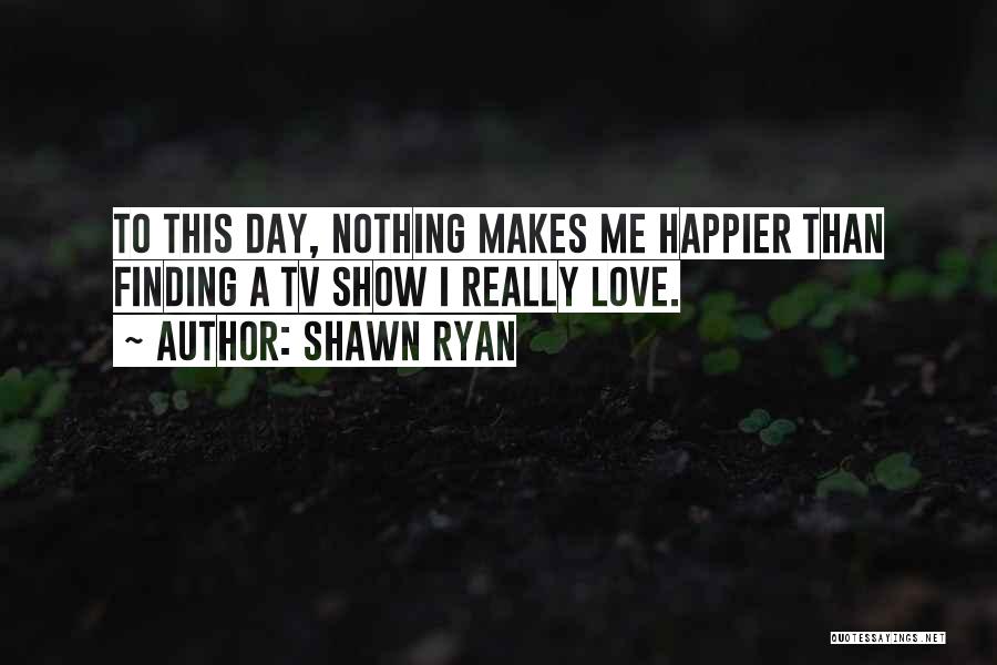 Shawn Ryan Quotes: To This Day, Nothing Makes Me Happier Than Finding A Tv Show I Really Love.