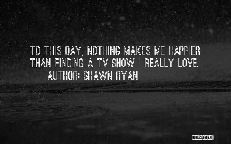 Shawn Ryan Quotes: To This Day, Nothing Makes Me Happier Than Finding A Tv Show I Really Love.