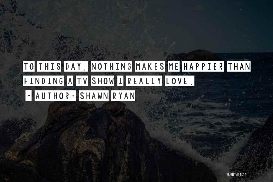 Shawn Ryan Quotes: To This Day, Nothing Makes Me Happier Than Finding A Tv Show I Really Love.