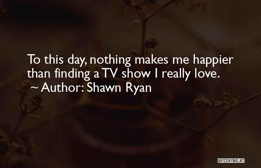 Shawn Ryan Quotes: To This Day, Nothing Makes Me Happier Than Finding A Tv Show I Really Love.