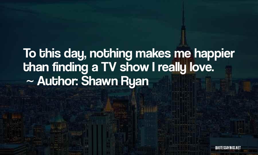 Shawn Ryan Quotes: To This Day, Nothing Makes Me Happier Than Finding A Tv Show I Really Love.