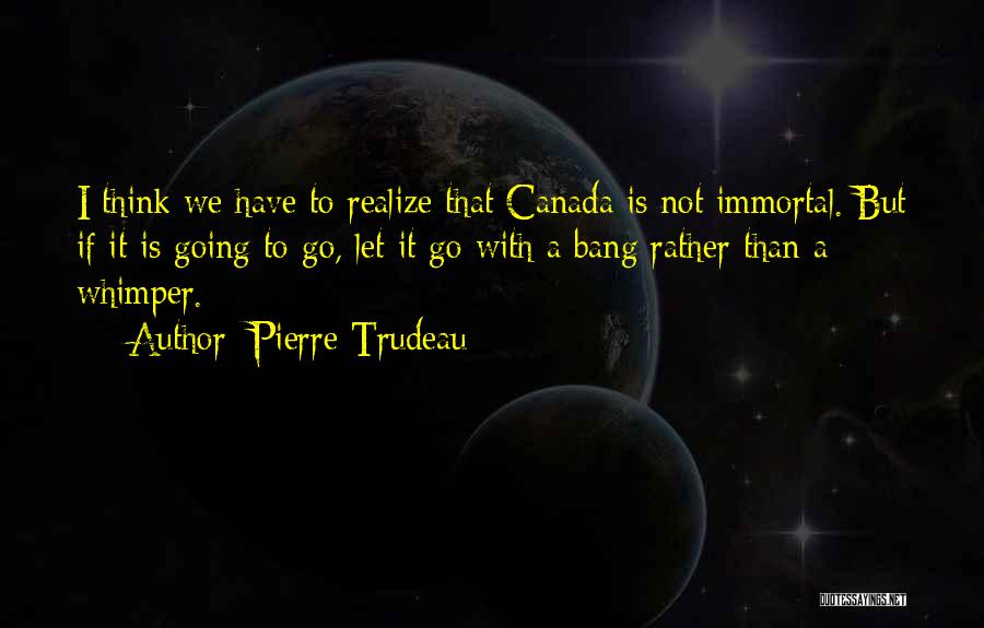 Pierre Trudeau Quotes: I Think We Have To Realize That Canada Is Not Immortal. But If It Is Going To Go, Let It