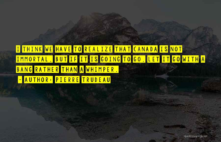 Pierre Trudeau Quotes: I Think We Have To Realize That Canada Is Not Immortal. But If It Is Going To Go, Let It