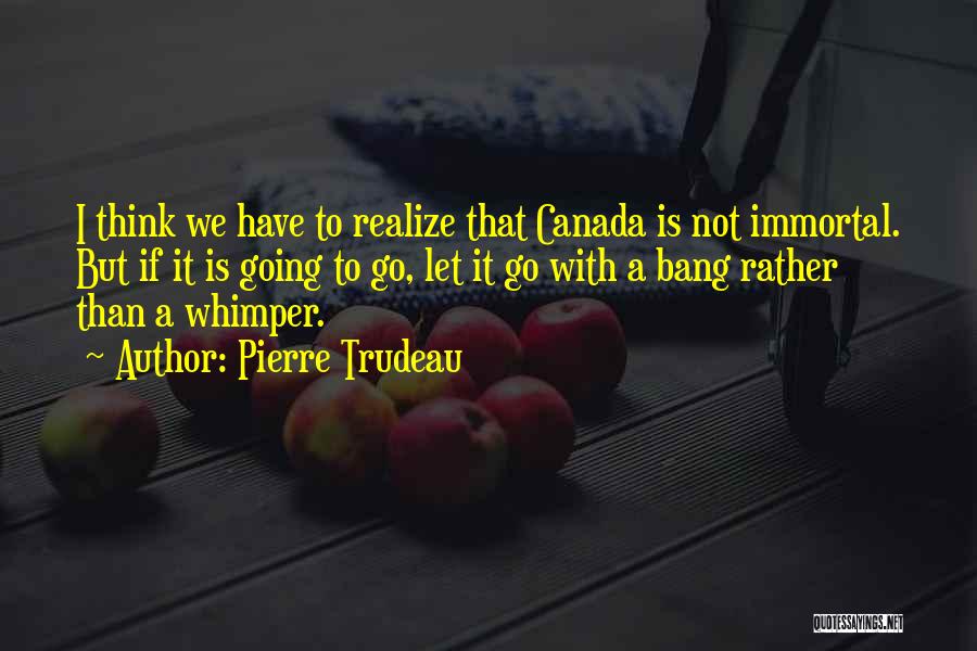 Pierre Trudeau Quotes: I Think We Have To Realize That Canada Is Not Immortal. But If It Is Going To Go, Let It