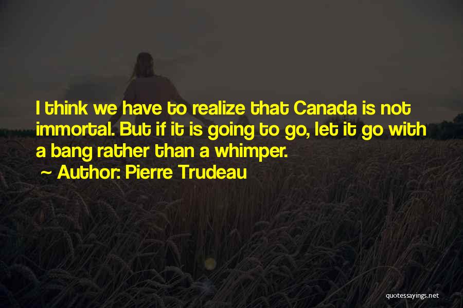 Pierre Trudeau Quotes: I Think We Have To Realize That Canada Is Not Immortal. But If It Is Going To Go, Let It