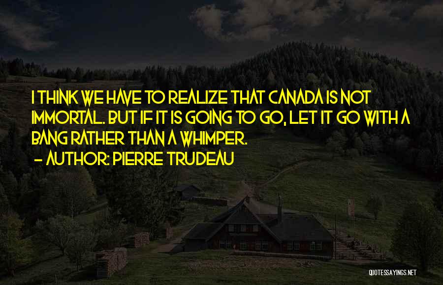 Pierre Trudeau Quotes: I Think We Have To Realize That Canada Is Not Immortal. But If It Is Going To Go, Let It