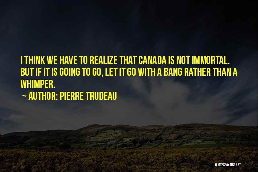 Pierre Trudeau Quotes: I Think We Have To Realize That Canada Is Not Immortal. But If It Is Going To Go, Let It