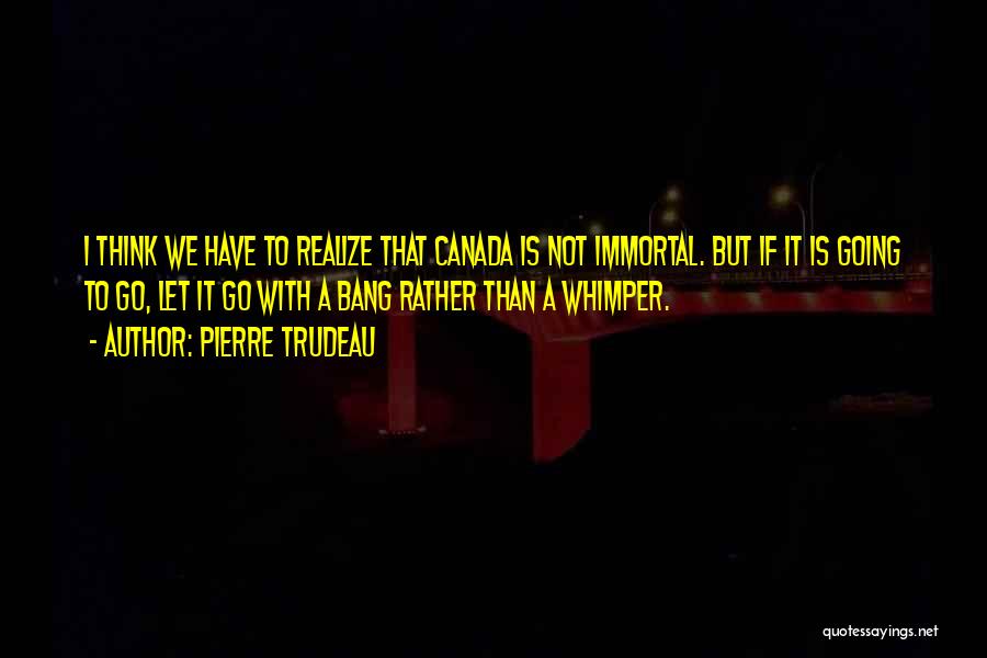 Pierre Trudeau Quotes: I Think We Have To Realize That Canada Is Not Immortal. But If It Is Going To Go, Let It