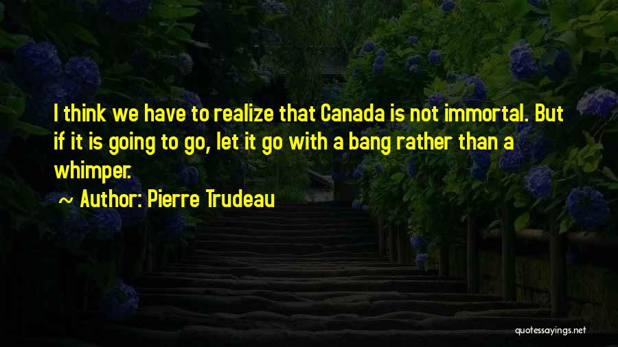 Pierre Trudeau Quotes: I Think We Have To Realize That Canada Is Not Immortal. But If It Is Going To Go, Let It