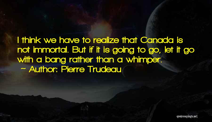 Pierre Trudeau Quotes: I Think We Have To Realize That Canada Is Not Immortal. But If It Is Going To Go, Let It