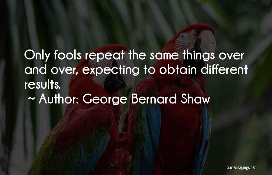 George Bernard Shaw Quotes: Only Fools Repeat The Same Things Over And Over, Expecting To Obtain Different Results.