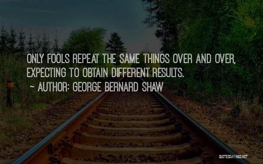 George Bernard Shaw Quotes: Only Fools Repeat The Same Things Over And Over, Expecting To Obtain Different Results.