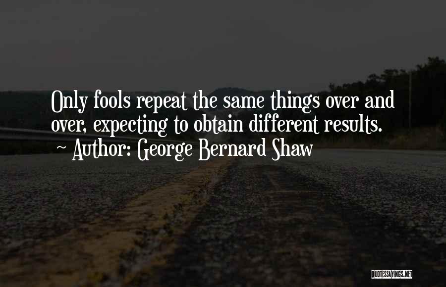 George Bernard Shaw Quotes: Only Fools Repeat The Same Things Over And Over, Expecting To Obtain Different Results.