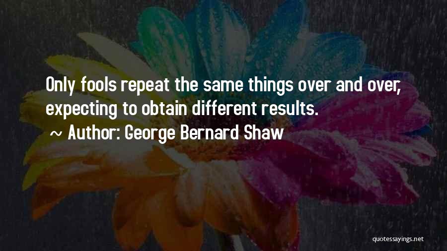 George Bernard Shaw Quotes: Only Fools Repeat The Same Things Over And Over, Expecting To Obtain Different Results.