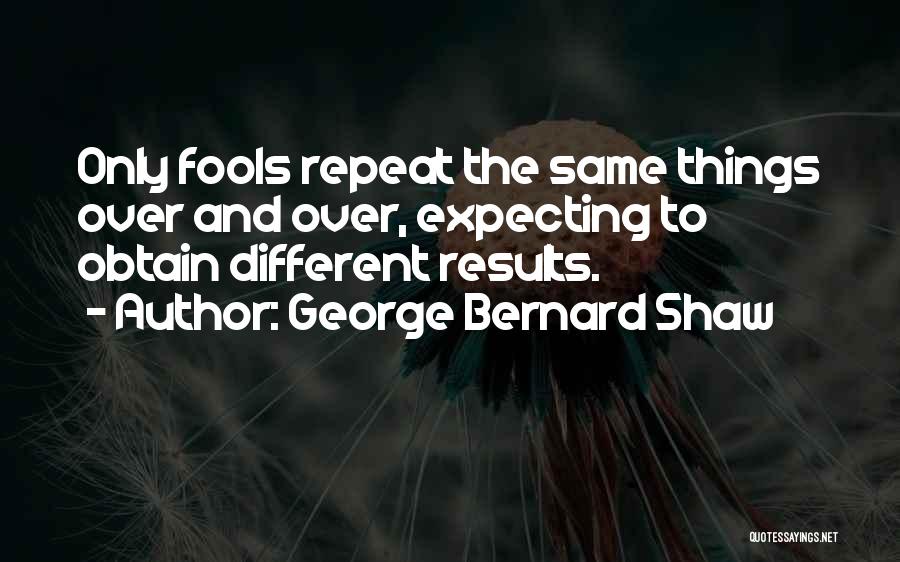 George Bernard Shaw Quotes: Only Fools Repeat The Same Things Over And Over, Expecting To Obtain Different Results.
