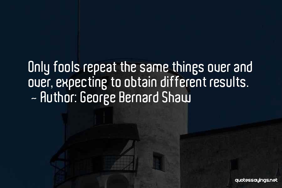 George Bernard Shaw Quotes: Only Fools Repeat The Same Things Over And Over, Expecting To Obtain Different Results.